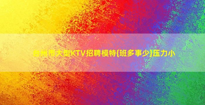 台州市大型KTV招聘模特{班多事少}压力小